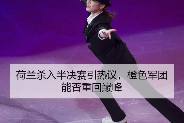 荷兰杀入半决赛引热议，橙色军团能否重回巅峰