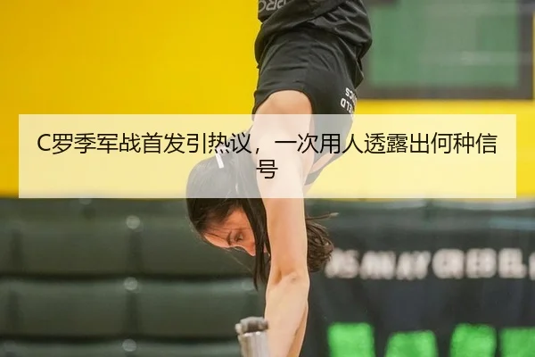 C罗季军战首发引热议，一次用人透露出何种信号